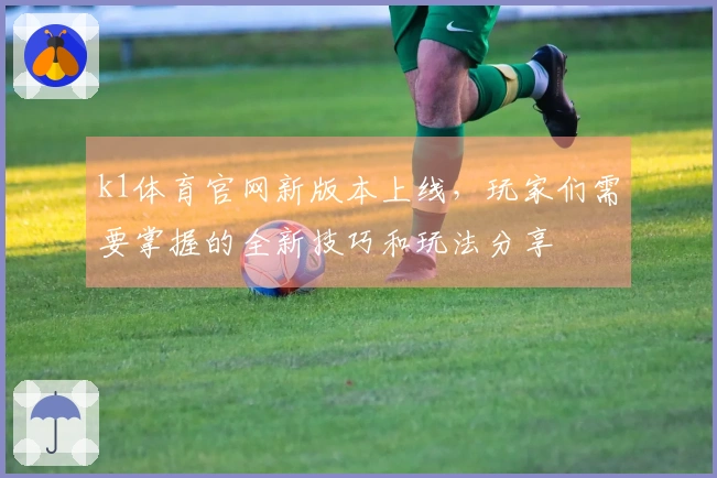 k1体育官网新版本上线，玩家们需要掌握的全新技巧和玩法分享