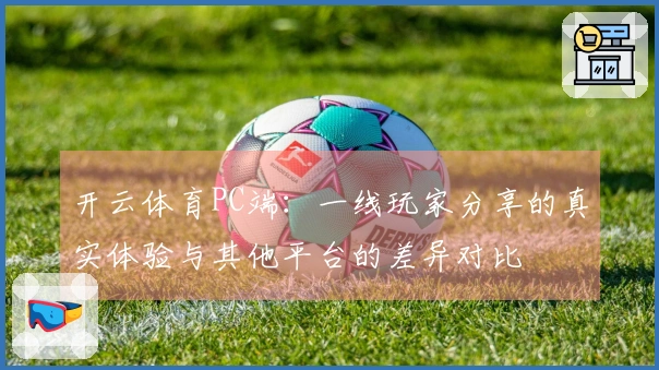 开云体育PC端：一线玩家分享的真实体验与其他平台的差异对比