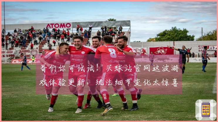 哥们你可试试！买球站官网这波游戏体验更新，玩法细节变化太惊喜了！