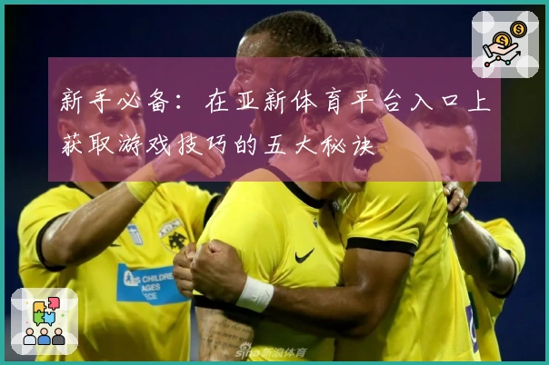 新手必备：在亚新体育平台入口上获取游戏技巧的五大秘诀