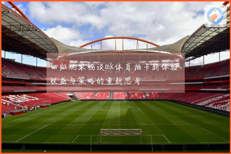 回归玩家畅谈mk体育抽卡新体验，收益与策略的重新思考