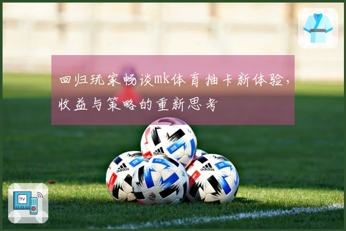 回归玩家畅谈mk体育抽卡新体验，收益与策略的重新思考
