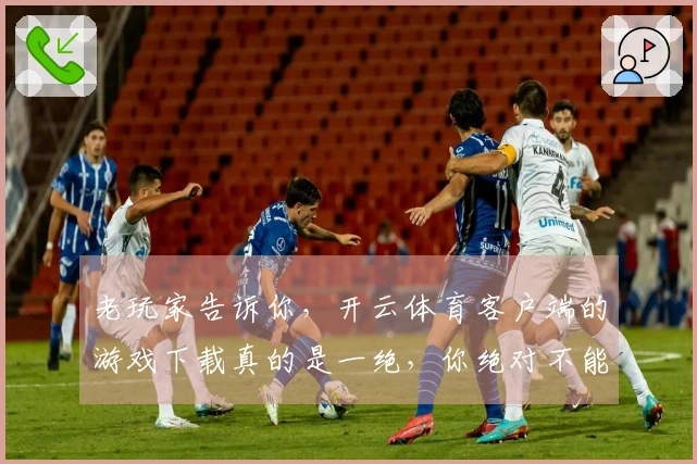 老玩家告诉你，开云体育客户端的游戏下载真的是一绝，你绝对不能错过!
