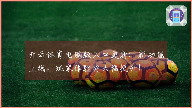 开云体育电脑版入口更新:新功能上线,玩家体验将大幅提升!