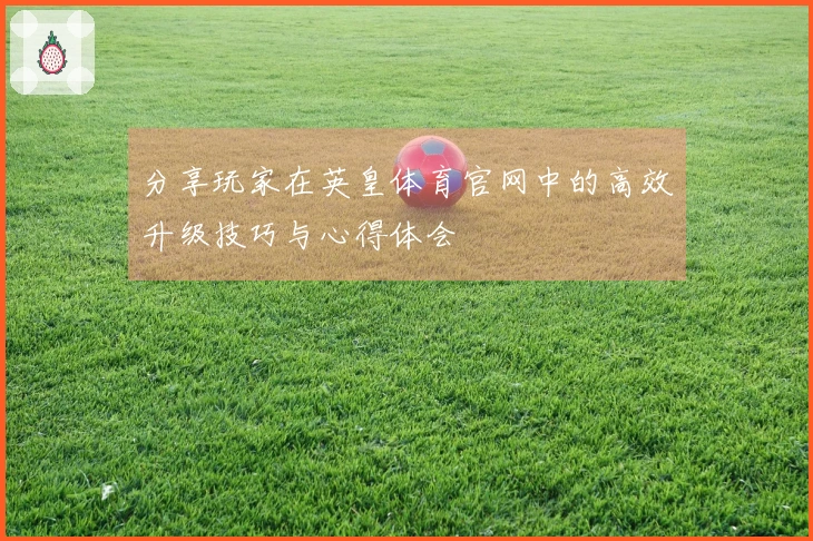 分享玩家在英皇体育官网中的高效升级技巧与心得体会