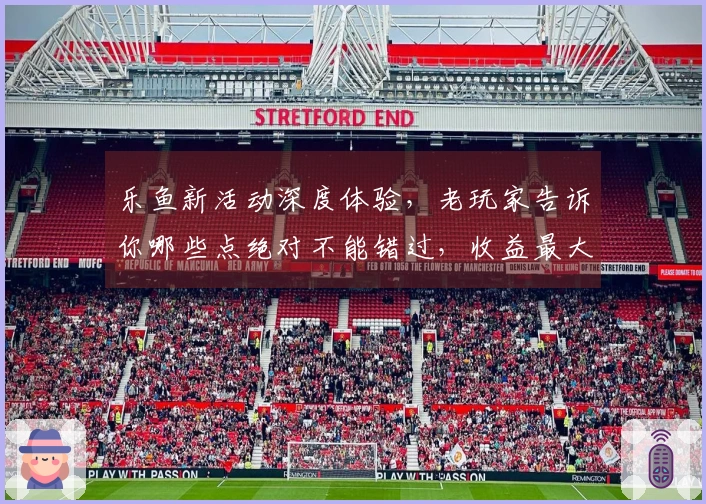 乐鱼新活动深度体验，老玩家告诉你哪些点绝对不能错过，收益最大化！