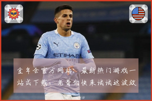 金年会官方网站：最新热门游戏一站式下载，老哥们快来试试这波效率提升技巧！