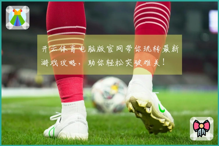 开云体育电脑版官网带你玩转最新游戏攻略，助你轻松突破难关！