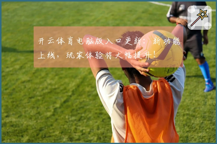 开云体育电脑版入口更新：新功能上线，玩家体验将大幅提升！