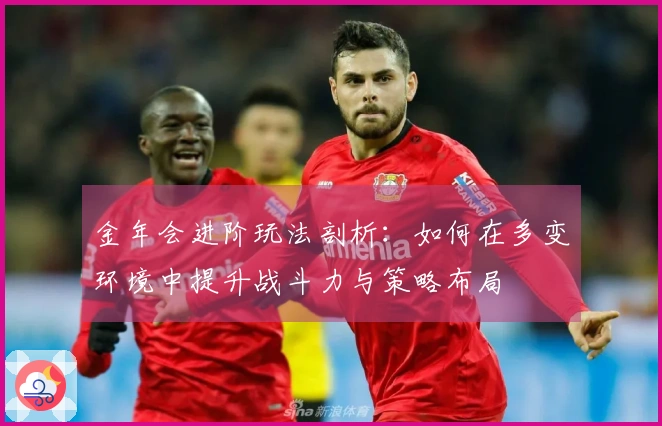 金年会进阶玩法剖析：如何在多变环境中提升战斗力与策略布局