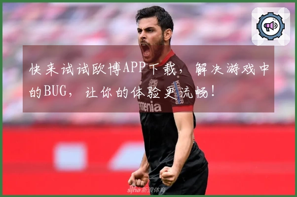 快来试试欧博APP下载，解决游戏中的BUG，让你的体验更流畅！