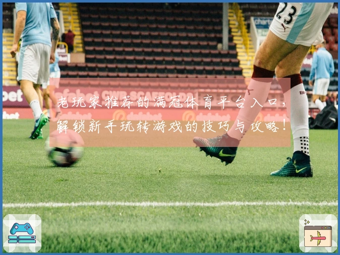 老玩家推荐的满冠体育平台入口，解锁新手玩转游戏的技巧与攻略！