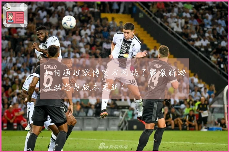 如何通过欧博官方网站了解最新游戏动态与版本更新？