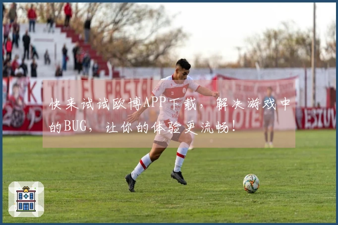 快来试试欧博APP下载，解决游戏中的BUG，让你的体验更流畅！