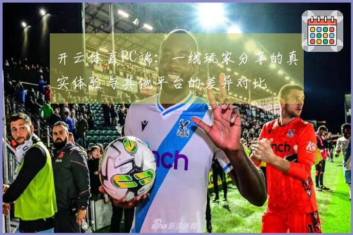 开云体育PC端：一线玩家分享的真实体验与其他平台的差异对比