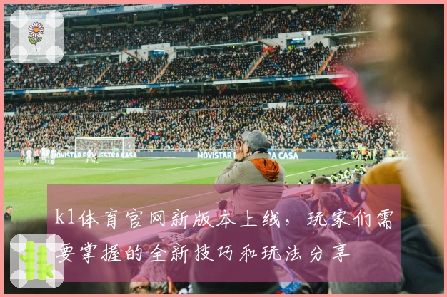 k1体育官网新版本上线，玩家们需要掌握的全新技巧和玩法分享