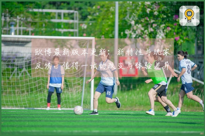 欧博最新版本更新：新特性与玩家反馈，值得一试的改变与体验差异