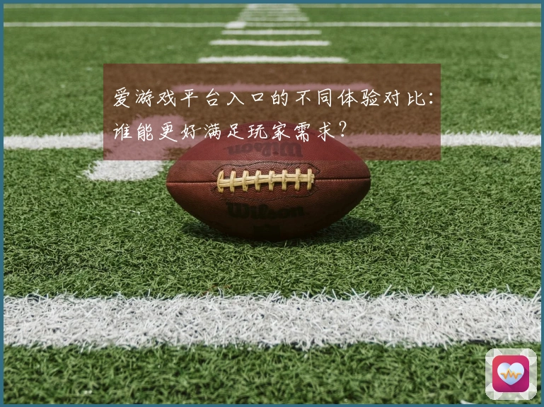 爱游戏平台入口的不同体验对比：谁能更好满足玩家需求？