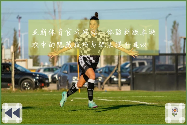 亚新体育官方网站：体验新版本游戏中的隐藏技巧与玩法提升建议