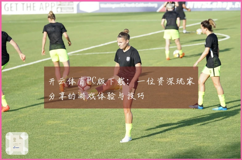 开云体育PC版下载：一位资深玩家分享的游戏体验与技巧