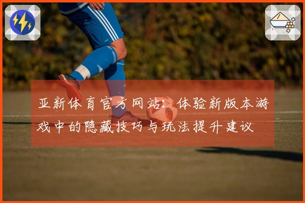 亚新体育官方网站：体验新版本游戏中的隐藏技巧与玩法提升建议