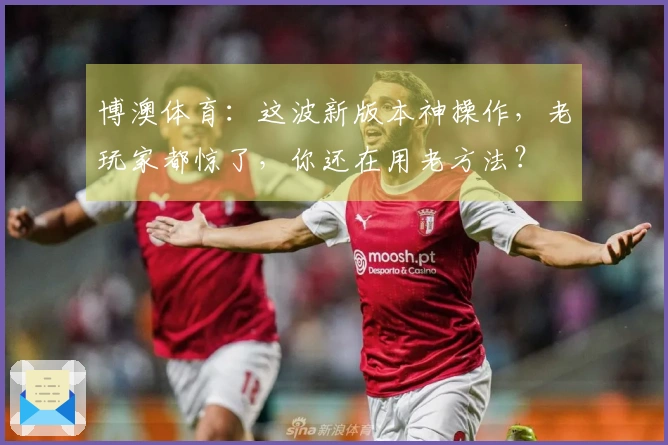 博澳体育：这波新版本神操作，老玩家都惊了，你还在用老方法？